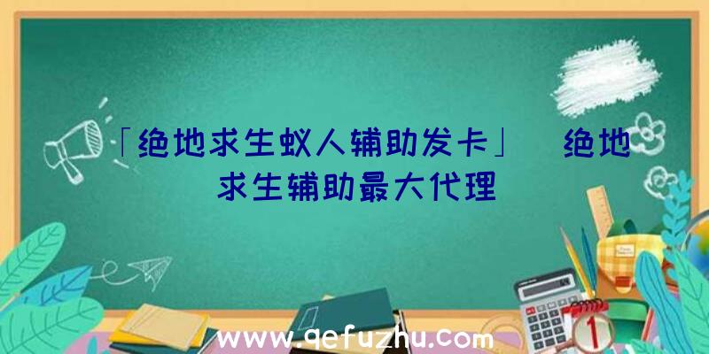 「绝地求生蚁人辅助发卡」|绝地求生辅助最大代理